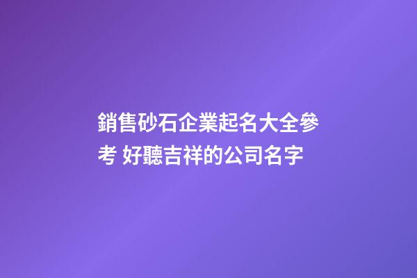 銷售砂石企業起名大全參考 好聽吉祥的公司名字